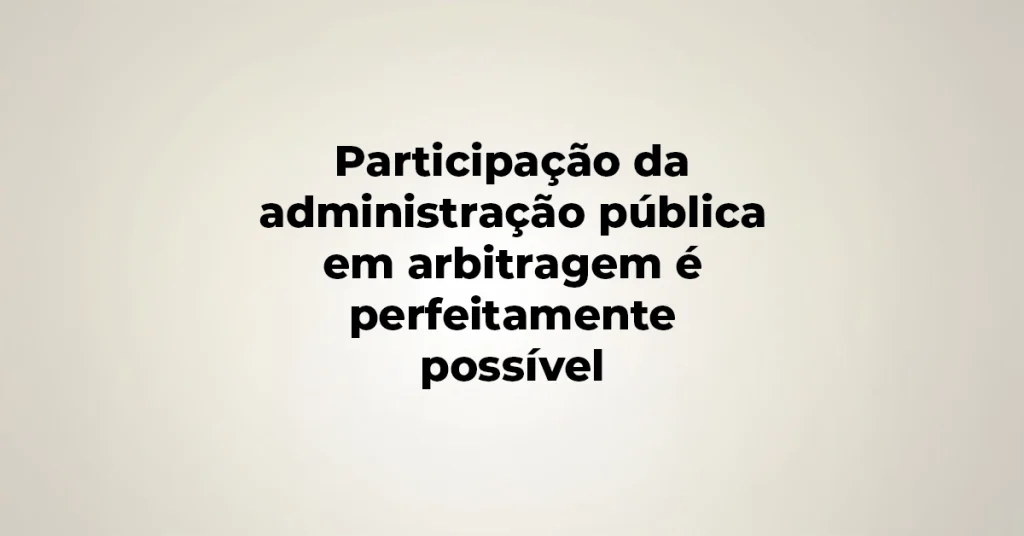 Participação da administração pública em arbitragem é perfeitamente possível
