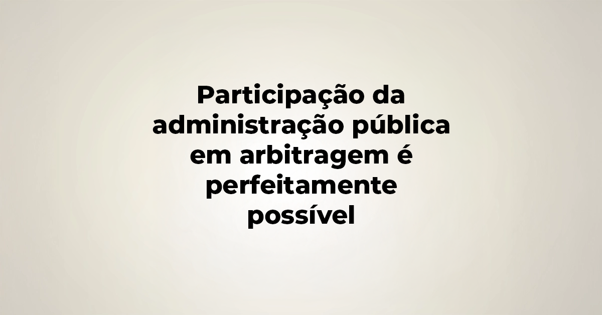 Participação da administração pública em arbitragem é perfeitamente possível